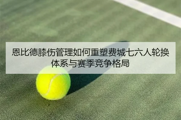 恩比德膝伤管理如何重塑费城七六人轮换体系与赛季竞争格局